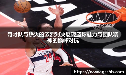 奇才队与热火的激烈对决展现篮球魅力与团队精神的巅峰对抗