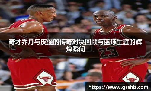 奇才乔丹与皮蓬的传奇对决回顾与篮球生涯的辉煌瞬间