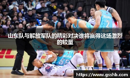 山东队与解放军队的精彩对决谁将赢得这场激烈的较量