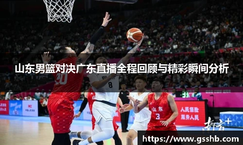 山东男篮对决广东直播全程回顾与精彩瞬间分析