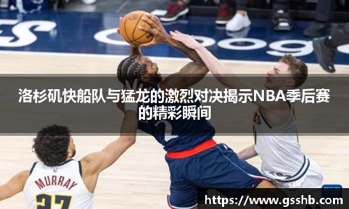 洛杉矶快船队与猛龙的激烈对决揭示NBA季后赛的精彩瞬间