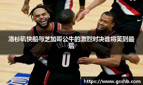 洛杉矶快船与芝加哥公牛的激烈对决谁将笑到最后