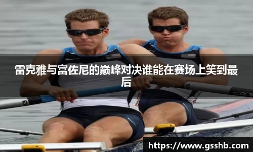 雷克雅与富佐尼的巅峰对决谁能在赛场上笑到最后