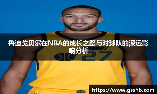 鲁迪戈贝尔在NBA的成长之路与对球队的深远影响分析