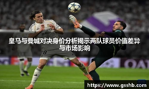 皇马与曼城对决身价分析揭示两队球员价值差异与市场影响