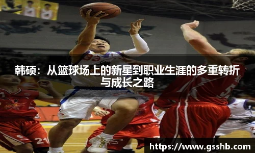 韩硕：从篮球场上的新星到职业生涯的多重转折与成长之路