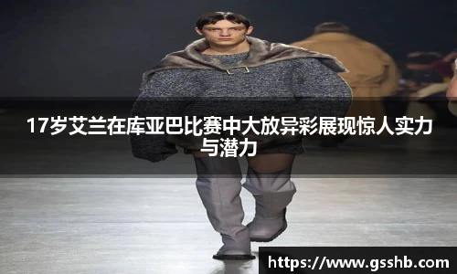 17岁艾兰在库亚巴比赛中大放异彩展现惊人实力与潜力