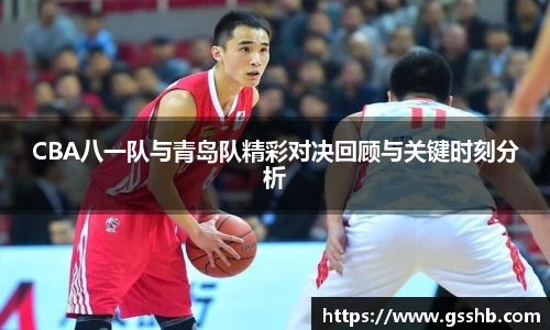 BwinCBA八一队与青岛队精彩对决回顾与关键时刻分析